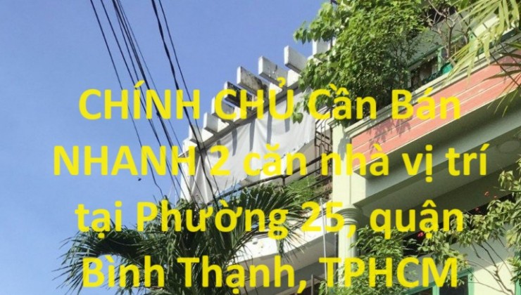 CHÍNH CHỦ Cần Bán NHANH 2 căn nhà vị trí tại Phường 25, quận Bình Thạnh, TPHCM